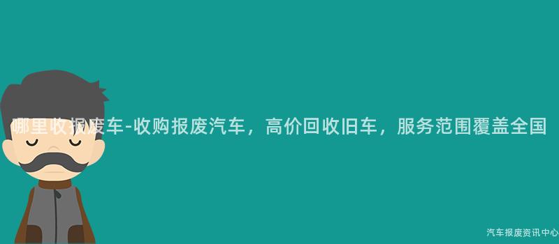 哪里收报废车-收购报废汽车，高价回收旧车，服务范围覆盖全国