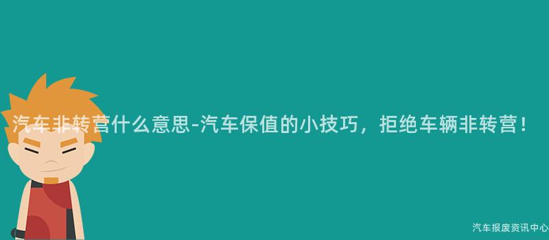 汽车非转营什么意思-汽车保值的小技巧，拒绝车辆非转营！