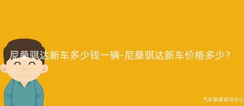 尼桑骐达新车多少钱一辆-尼桑骐达新车价格多少？