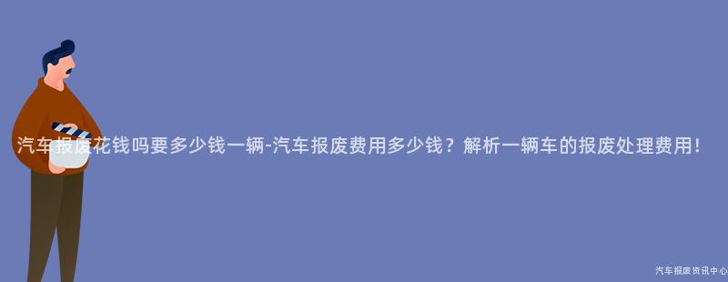 汽车报废花钱吗要多少钱一辆-汽车报废费用多少钱？解析一辆车的报废处理费用！