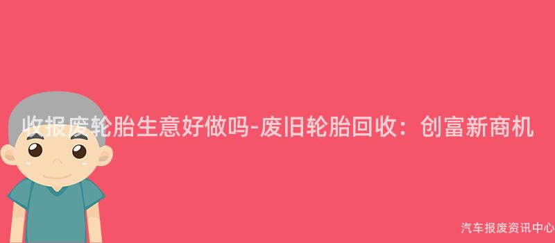 收报废轮胎生意好做吗-废旧轮胎回收：创富新商机