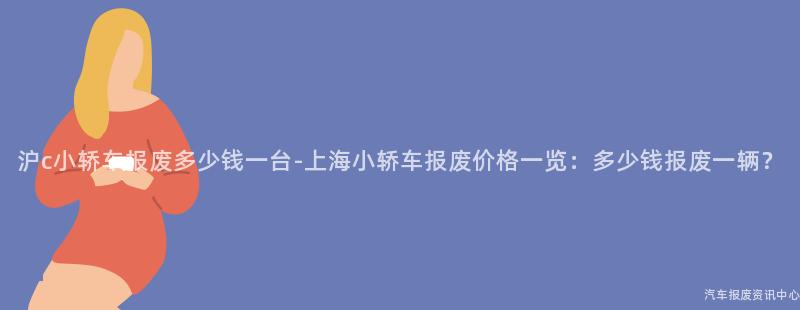 沪c小轿车报废多少钱一台-上海小轿车报废价格一览：多少钱报废一辆？
