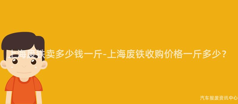 上海废铁卖多少钱一斤-上海废铁收购价格一斤多少？