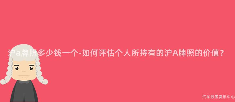 沪a牌照多少钱一个-如何评估个人所持有的沪A牌照的价值？