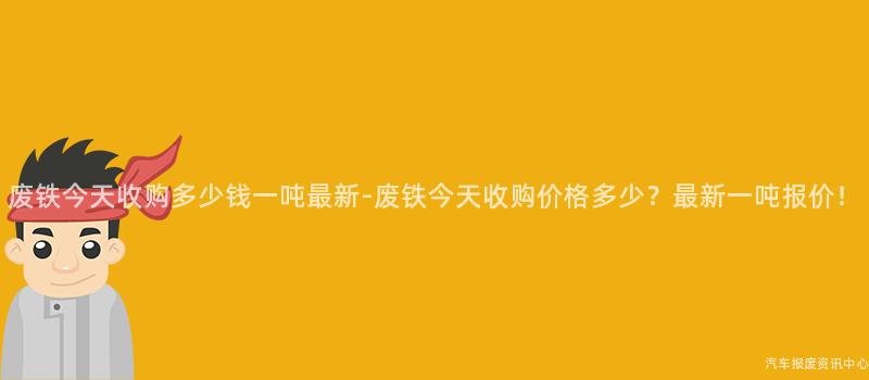 废铁今天收购多少钱一吨最新-废铁今天收购价格多少？最新一吨报价！