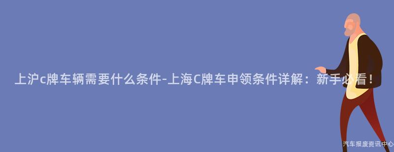 上沪c牌车辆需要什么条件-上海C牌车申领条件详解：新手必看！