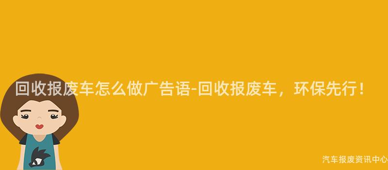 回收报废车怎么做广告语-回收报废车，环保先行！