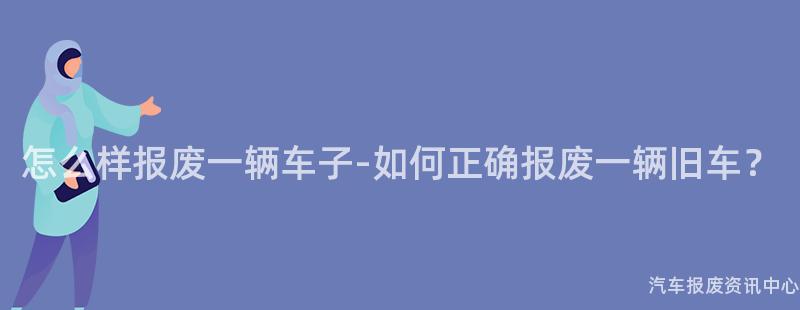 怎么样报废一辆车子-如何正确报废一辆旧车？