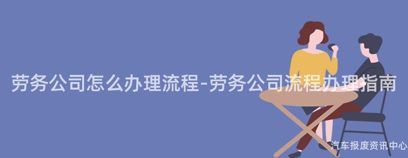 劳务公司怎么办理流程-劳务公司流程办理指南