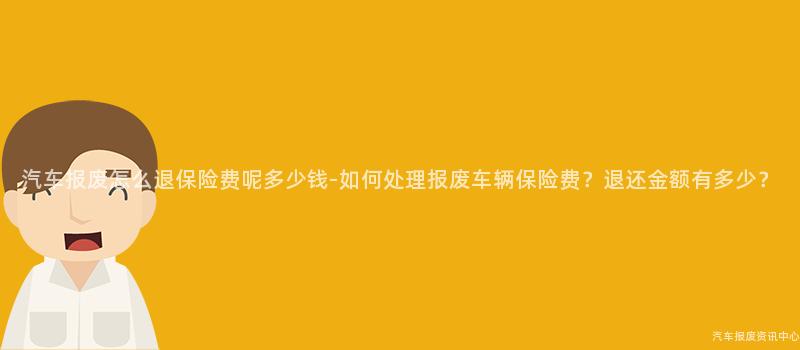 汽车报废怎么退保险费呢多少钱-如何处理报废车辆保险费？退还金额有多少？