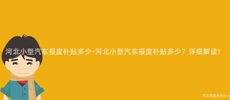 河北小型汽车报废补贴多少-河北小型汽车报废补贴多少？详细解读！