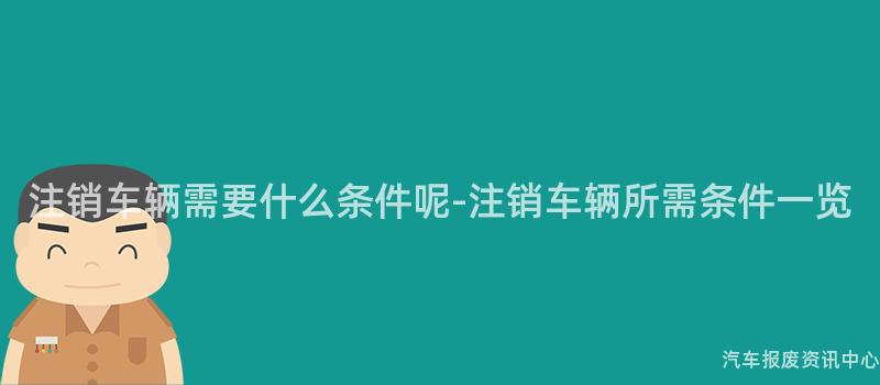 注销车辆需要什么条件呢-注销车辆所需条件一览