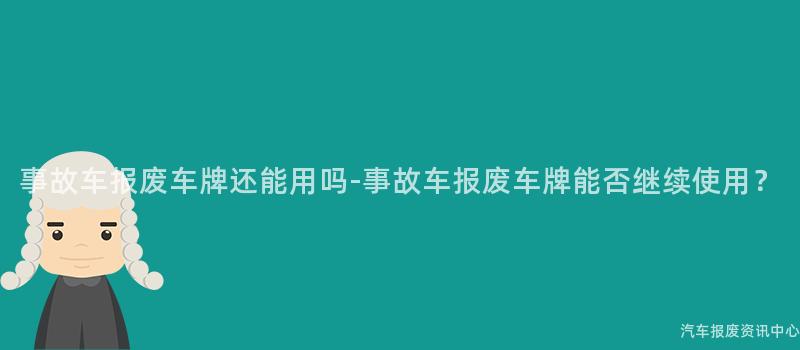 事故车报废车牌还能用吗-事故车报废车牌能否继续使用？