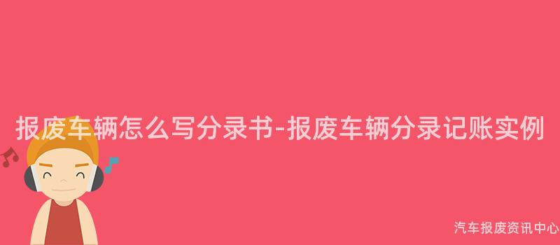 报废车辆怎么写分录书-报废车辆分录记账实例