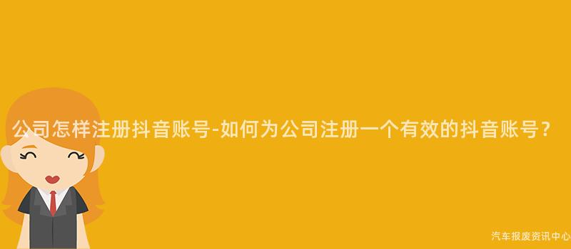 公司怎样注册抖音账号-如何为公司注册一个有效的抖音账号？