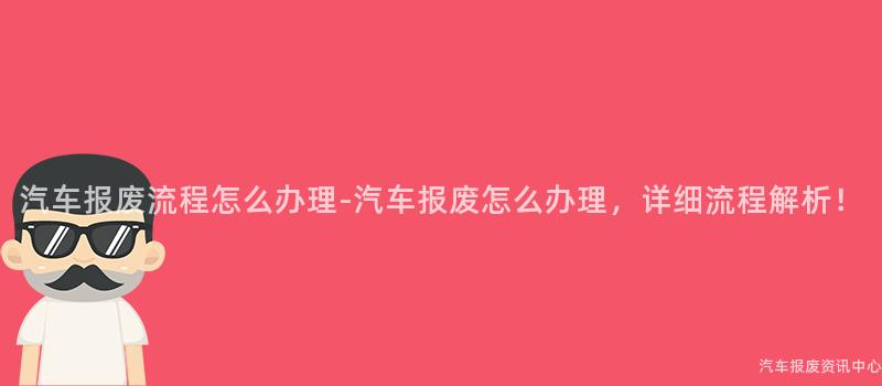 汽车报废流程怎么办理-汽车报废怎么办理，详细流程解析！
