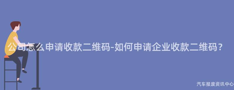 公司怎么申请收款二维码-如何申请企业收款二维码？