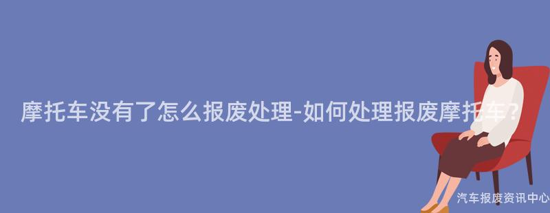 摩托车没有了怎么报废处理-如何处理报废摩托车？