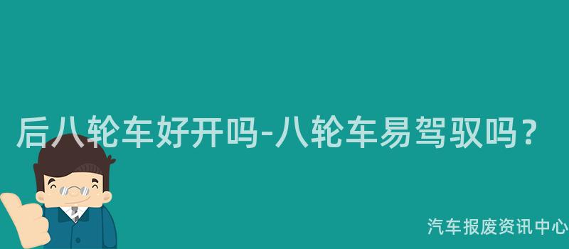 后八轮车好开吗-八轮车易驾驭吗？