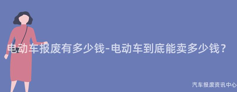 电动车报废有多少钱-电动车到底能卖多少钱？