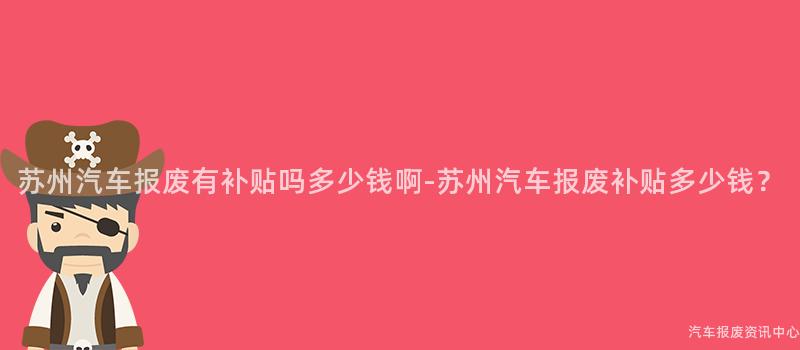 苏州汽车报废有补贴吗多少钱啊-苏州汽车报废补贴多少钱？