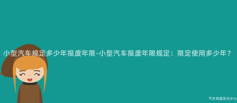 小型汽车规定多少年报废年限-小型汽车报废年限规定：限定使用多少年？
