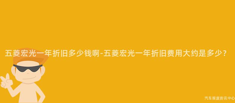 五菱宏光一年折旧多少钱啊-五菱宏光一年折旧费用大约是多少？