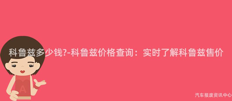 科鲁兹多少钱?-科鲁兹价格查询：实时了解科鲁兹售价