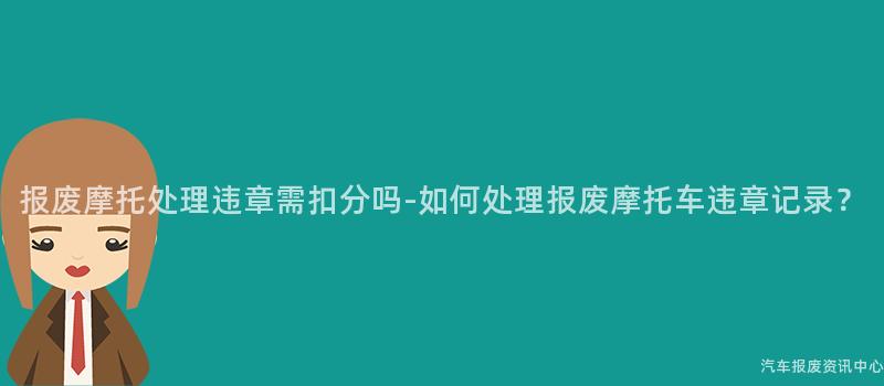 报废摩托处理违章需扣分吗-如何处理报废摩托车违章记录？
