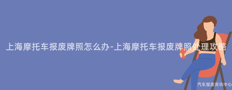 上海摩托车报废牌照怎么办-上海摩托车报废牌照处理攻略