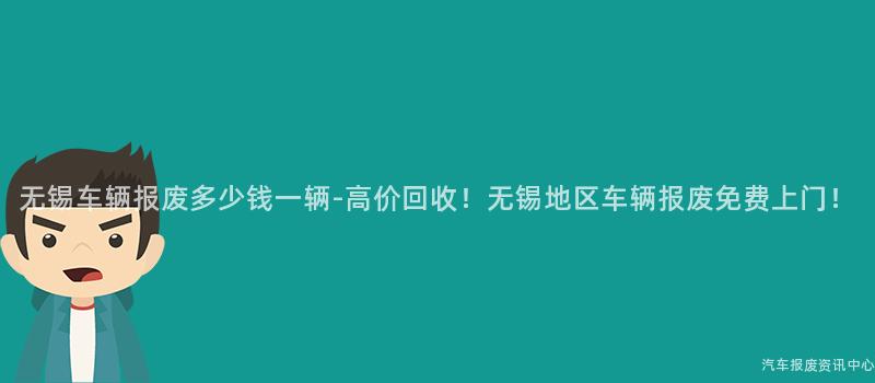 无锡车辆报废多少钱一辆-高价回收！无锡地区车辆报废免费上门！