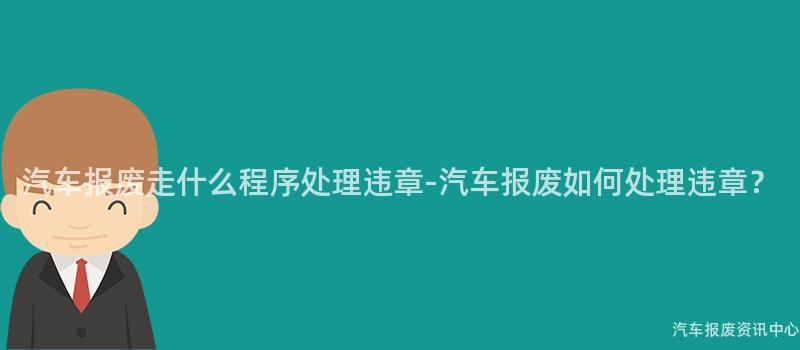 汽车报废走什么程序处理违章-汽车报废如何处理违章？