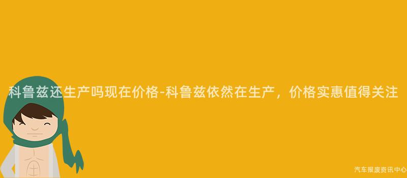 科鲁兹还生产吗现在价格-科鲁兹依然在生产，价格实惠值得关注