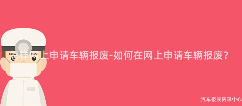 怎样网上申请车辆报废-如何在网上申请车辆报废？