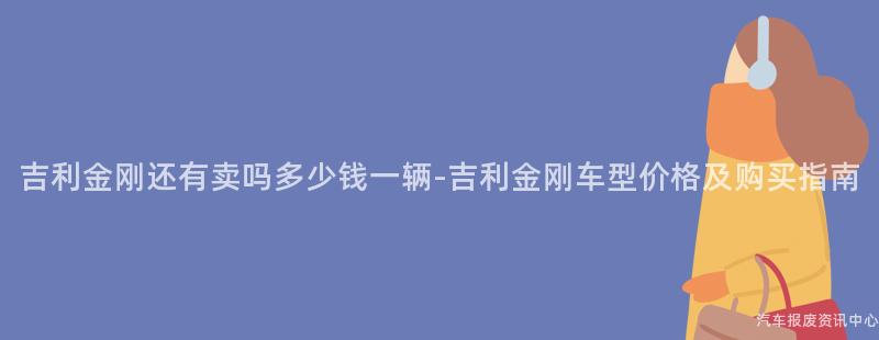 吉利金刚还有卖吗多少钱一辆-吉利金刚车型价格及购买指南