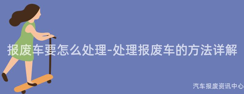 报废车要怎么处理-处理报废车的方法详解