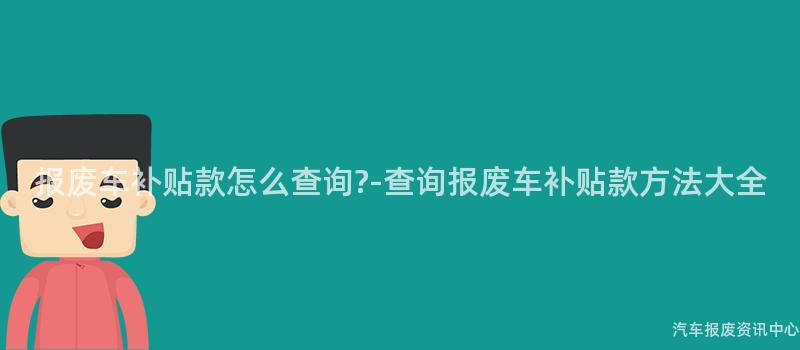 报废车补贴款怎么查询?-查询报废车补贴款方法大全