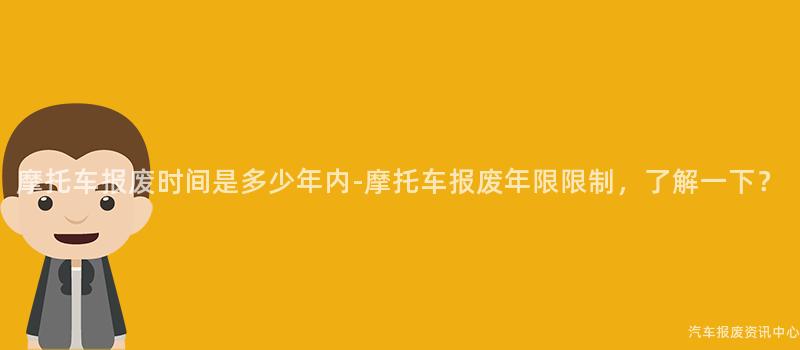 摩托车报废时间是多少年内-摩托车报废年限限制，了解一下？