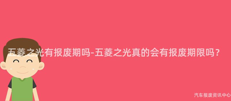 五菱之光有报废期吗-五菱之光真的会有报废期限吗？
