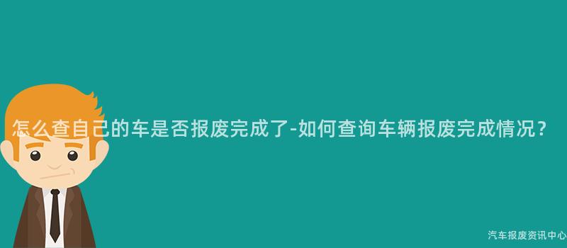 怎么查自己的车是否报废完成了-如何查询车辆报废完成情况？