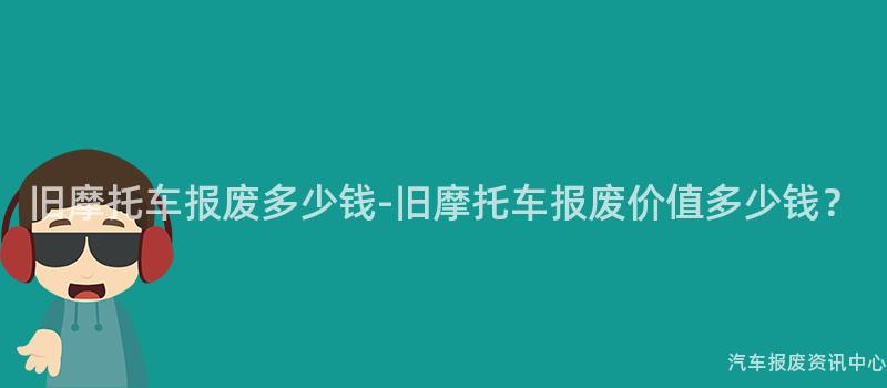 旧摩托车报废多少钱-旧摩托车报废价值多少钱？