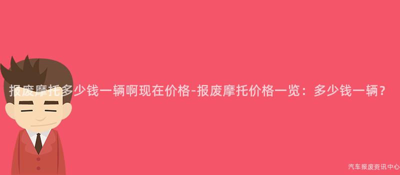 报废摩托多少钱一辆啊现在价格-报废摩托价格一览：多少钱一辆？