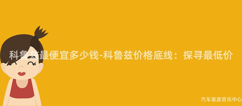 科鲁兹最便宜多少钱-科鲁兹价格底线：探寻最低价