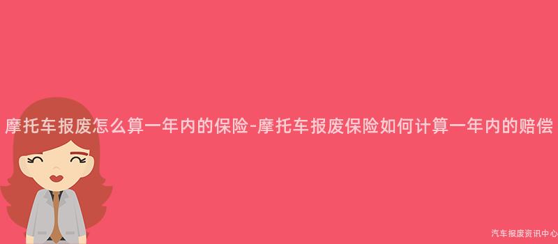 摩托车报废怎么算一年内的保险-摩托车报废保险如何计算一年内的赔偿