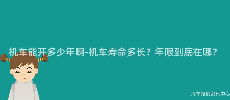 机车能开多少年啊-机车寿命多长？年限到底在哪？
