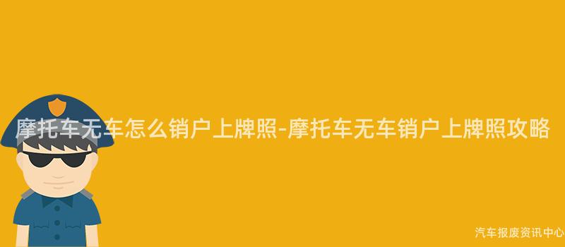 摩托车无车怎么销户上牌照-摩托车无车销户上牌照攻略