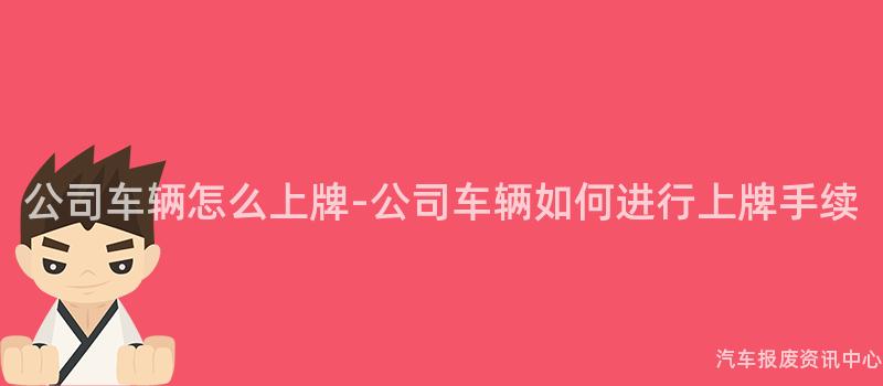 公司车辆怎么上牌-公司车辆如何进行上牌手续