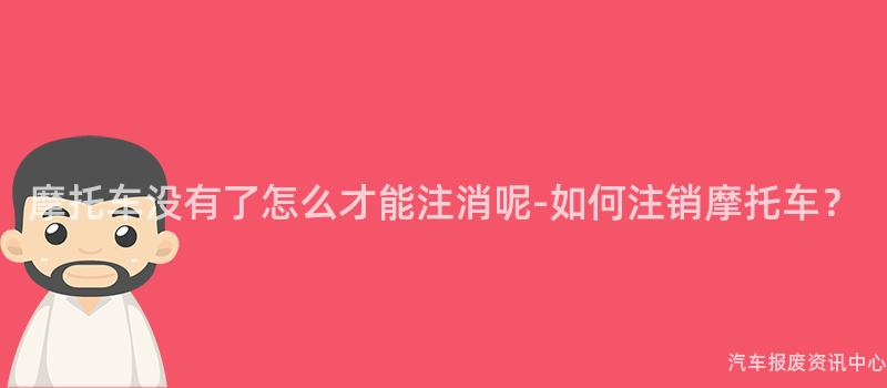 摩托车没有了怎么才能注消呢-如何注销摩托车？