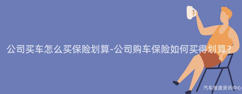 公司买车怎么买保险划算-公司购车保险如何买得划算？