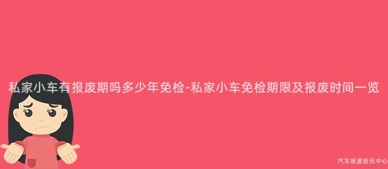 私家小车有报废期吗多少年免检-私家小车免检期限及报废时间一览
